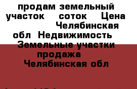 продам земельный участок 15 соток  › Цена ­ 500 000 - Челябинская обл. Недвижимость » Земельные участки продажа   . Челябинская обл.